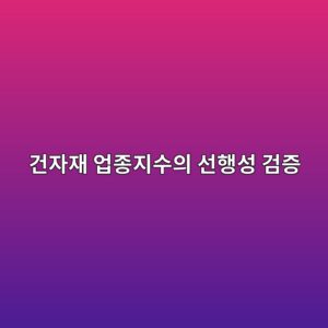 국내 착공면적 및 현장 출하량 지표를 활용한 건자재 업종지수의 선행성 검증 1 eab1b4ec9e90ec9eac ec9785eca285eca780ec8898ec9d98 ec84a0ed9689ec84b1 eab280eca69d 1787719819