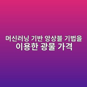 머신러닝 기반 앙상블 기법을 이용한 광물 가격 변동과 상장사 수익률 예측 비교 1 eba8b8ec8ba0eb9faceb8b9d eab8b0ebb098 ec9599ec8381ebb894 eab8b0ebb295ec9d84 ec9db4ec9aa9ed959c eab491ebacbc eab080eab2a9 1787887559