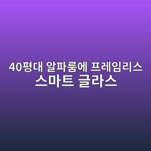 40평대 알파룸에 프레임리스 스마트 글라스를 설치하면 좋은 이유 3가지 1 40ed8f89eb8c80 ec958ced8c8ceba3b8ec9790 ed9484eba088ec9e84eba6acec8aa4 ec8aa4eba788ed8ab8 eab880eb9dbcec8aa4 1793341978