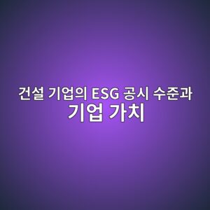 건설 기업의 ESG 공시 수준과 기업 가치(Tobin's Q)의 상관성에 관한 실증 연구 5 eab1b4ec84a4 eab8b0ec9785ec9d98 esg eab3b5ec8b9c ec8898eca480eab3bc eab8b0ec9785 eab080ecb998 1792053858